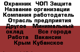 Охранник. ЧОП Защита › Название организации ­ Компания-работодатель › Отрасль предприятия ­ Другое › Минимальный оклад ­ 1 - Все города Работа » Вакансии   . Крым,Кубанское